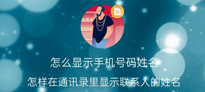 怎么显示手机号码姓名 怎样在通讯录里显示联系人的姓名？